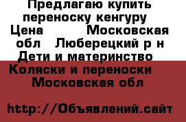 Предлагаю купить переноску кенгуру › Цена ­ 500 - Московская обл., Люберецкий р-н Дети и материнство » Коляски и переноски   . Московская обл.